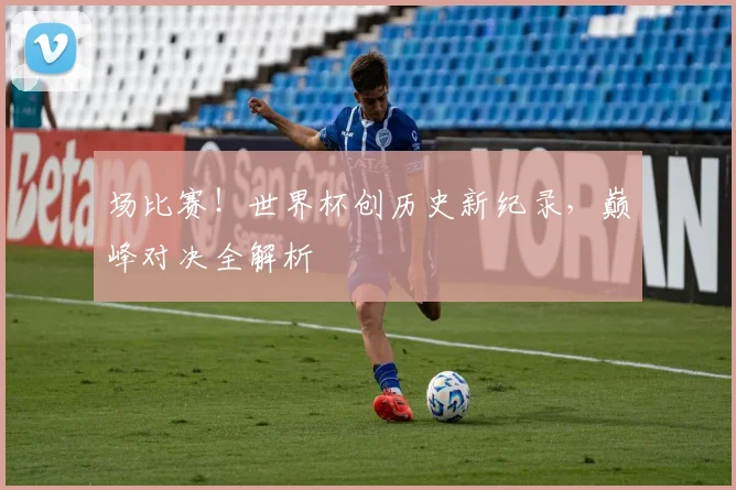 场比赛！世界杯创历史新纪录，巅峰对决全解析