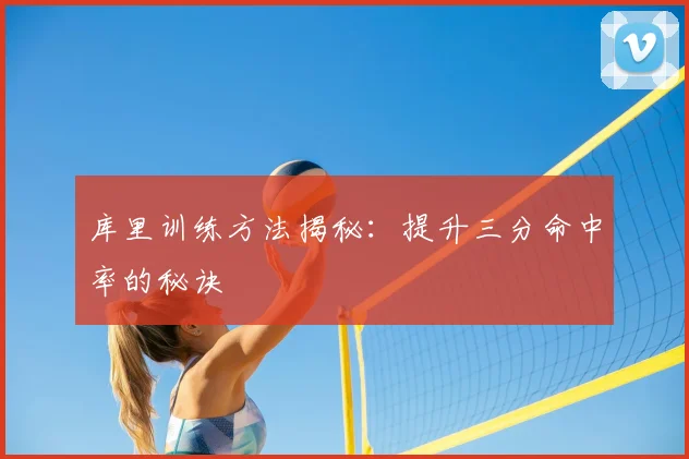 库里训练方法揭秘：提升三分命中率的秘诀