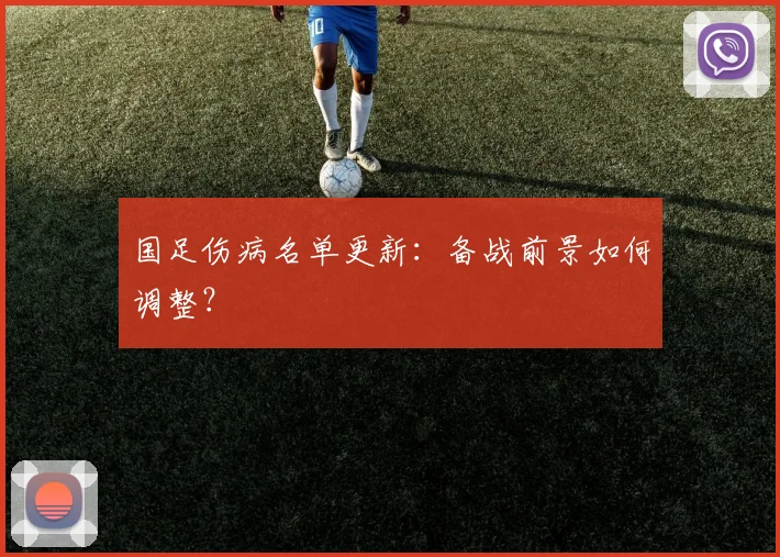 国足伤病名单更新：备战前景如何调整？