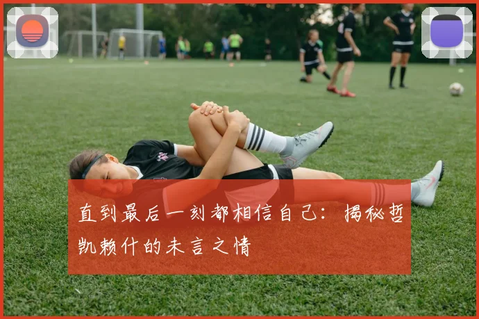 直到最后一刻都相信自己：揭秘哲凯赖什的未言之情