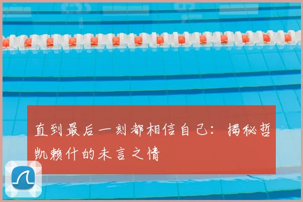 直到最后一刻都相信自己：揭秘哲凯赖什的未言之情