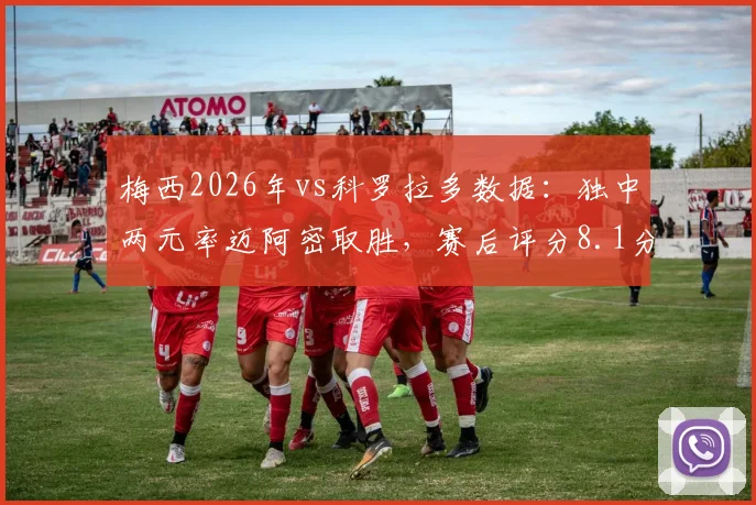 梅西2026年vs科罗拉多数据：独中两元率迈阿密取胜，赛后评分8.1分，解析其关键作用与球队战术