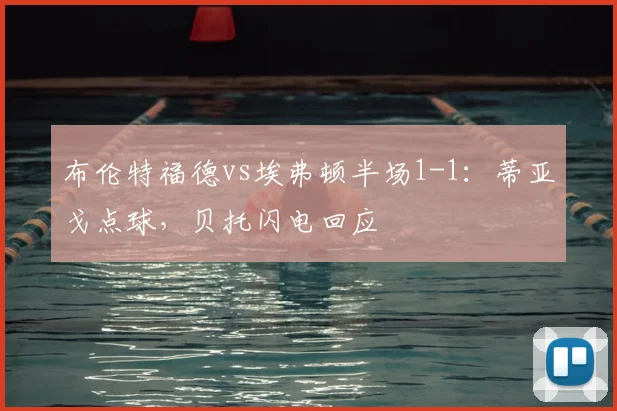 布伦特福德vs埃弗顿半场1-1：蒂亚戈点球，贝托闪电回应