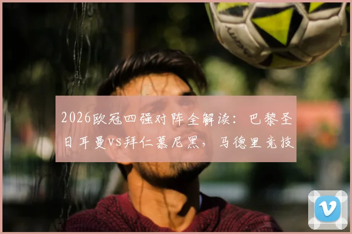 2026欧冠四强对阵全解读：巴黎圣日耳曼vs拜仁慕尼黑，马德里竞技vs阿森纳，半决赛看点前瞻与晋级形势分析