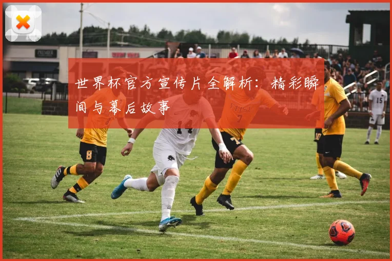 世界杯官方宣传片全解析:精彩瞬间与幕后故事