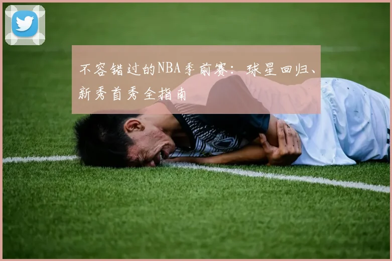 不容错过的NBA季前赛：球星回归、新秀首秀全指南