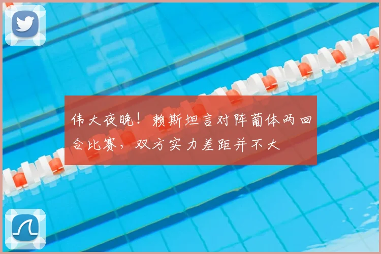 伟大夜晚！赖斯坦言对阵葡体两回合比赛，双方实力差距并不大