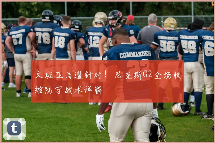 文班亚马遭针对！尼克斯G2全场收缩防守战术详解