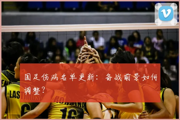 国足伤病名单更新：备战前景如何调整？