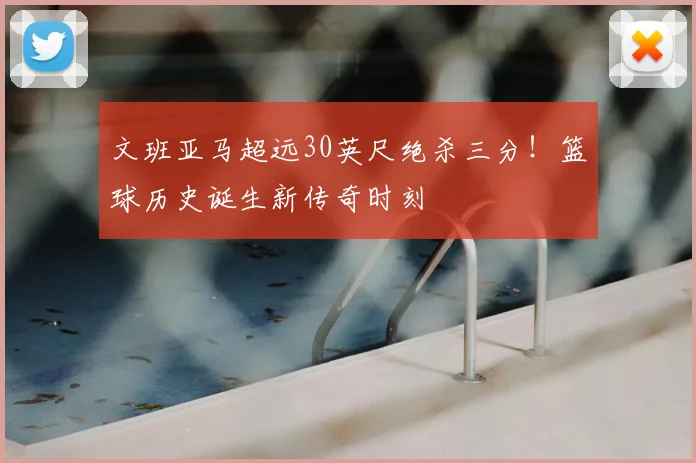 文班亚马超远30英尺绝杀三分！篮球历史诞生新传奇时刻