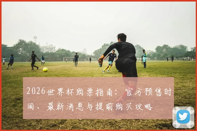 2026世界杯购票指南：官方预售时间、最新消息与提前购买攻略