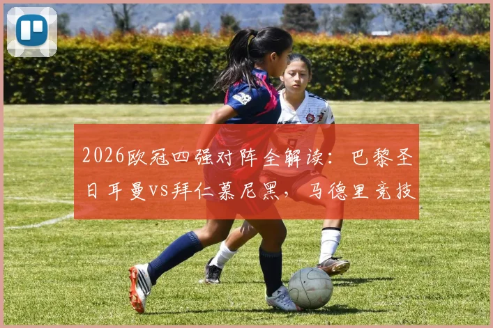 2026欧冠四强对阵全解读：巴黎圣日耳曼vs拜仁慕尼黑，马德里竞技vs阿森纳，半决赛看点前瞻与晋级形势分析