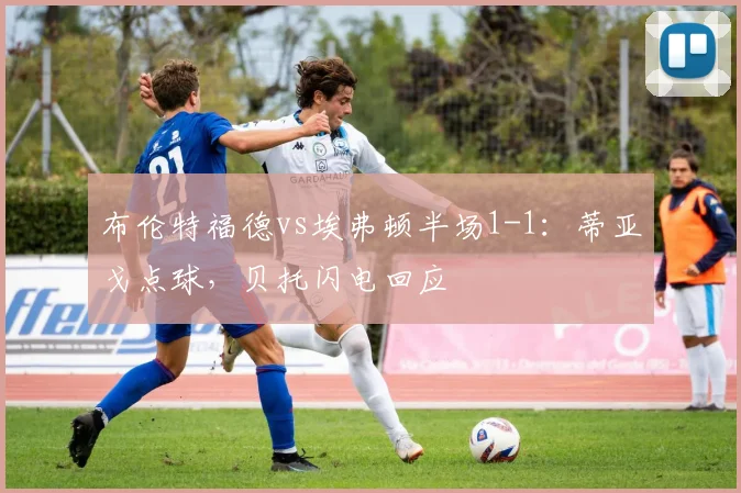 布伦特福德vs埃弗顿半场1-1：蒂亚戈点球，贝托闪电回应
