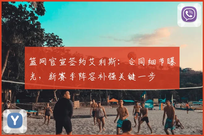 篮网官宣签约艾利斯：合同细节曝光，新赛季阵容补强关键一步
