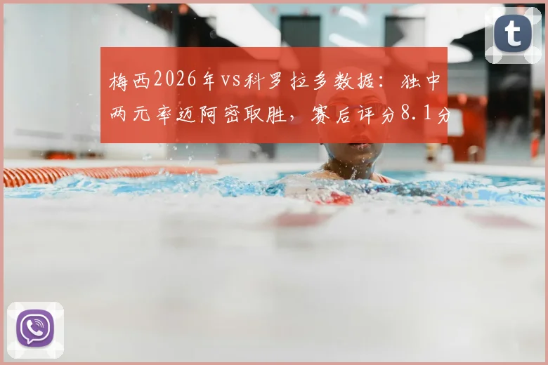 梅西2026年vs科罗拉多数据：独中两元率迈阿密取胜，赛后评分8.1分，解析其关键作用与球队战术